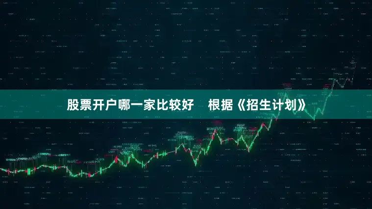 股票开户哪一家比较好    根据《招生计划》