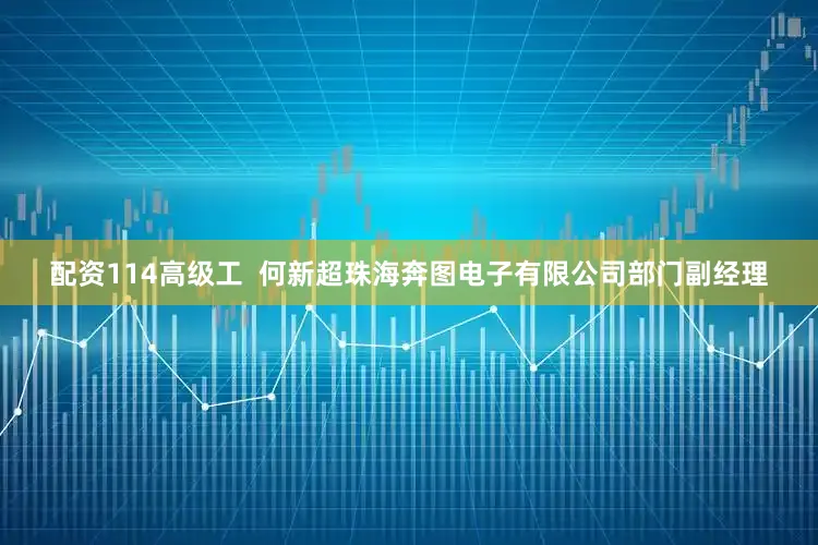 配资114高级工  何新超　珠海奔图电子有限公司部门副经理
