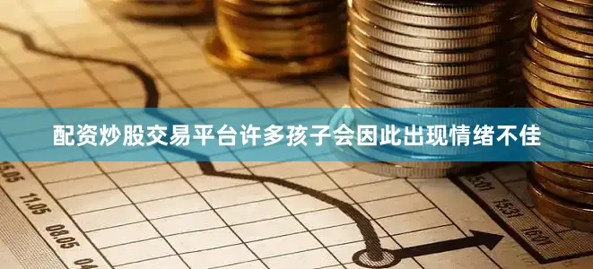配资炒股交易平台许多孩子会因此出现情绪不佳