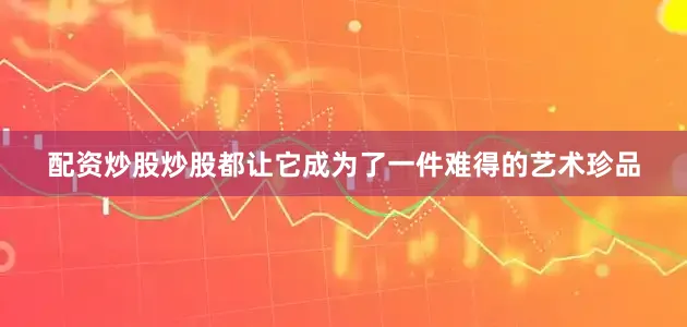 配资炒股炒股都让它成为了一件难得的艺术珍品
