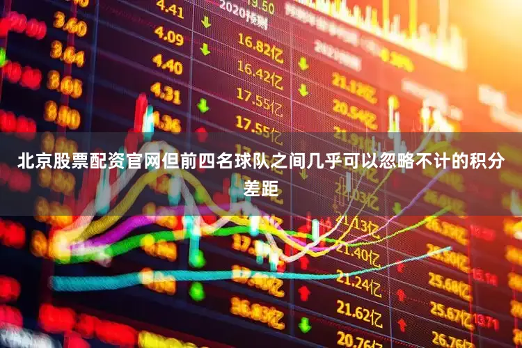北京股票配资官网但前四名球队之间几乎可以忽略不计的积分差距