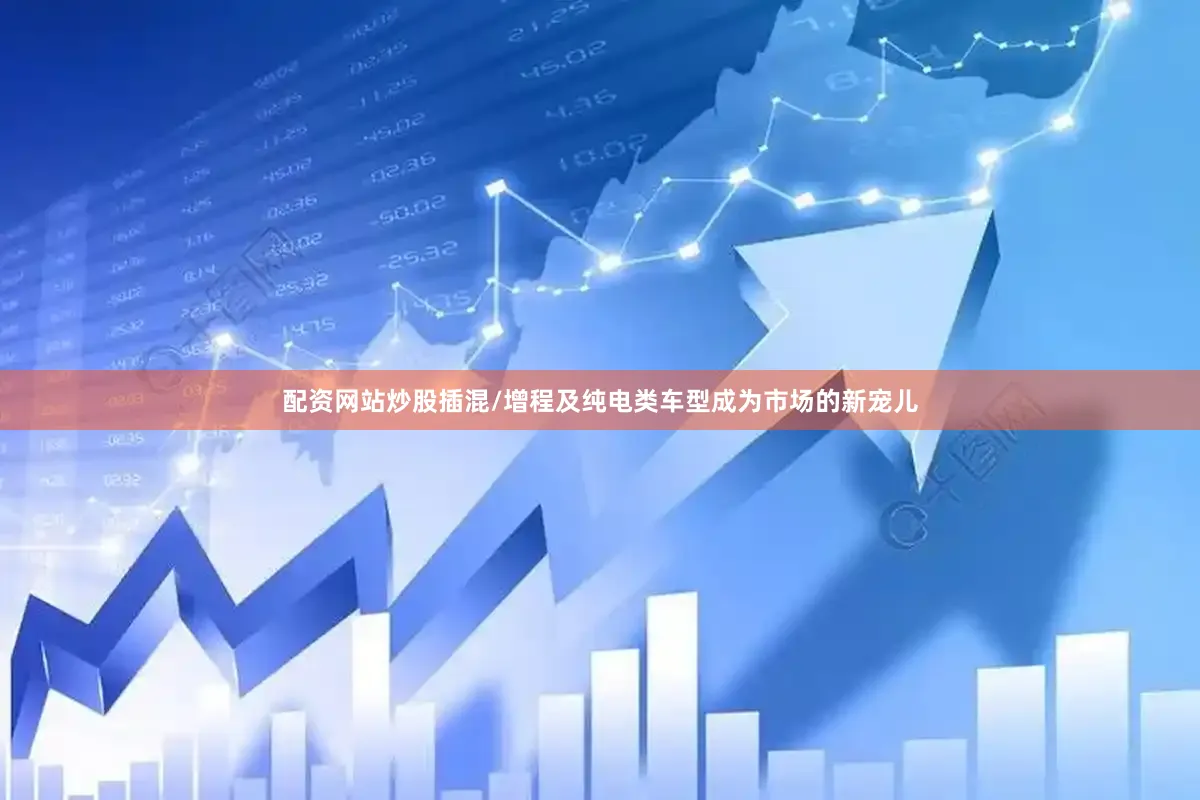 配资网站炒股插混/增程及纯电类车型成为市场的新宠儿