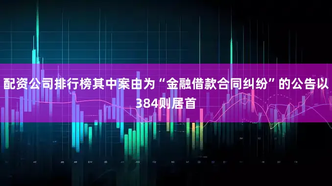 配资公司排行榜其中案由为“金融借款合同纠纷”的公告以384则居首