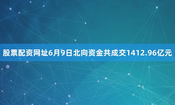 股票配资网址6月9日北向资金共成交1412.96亿元