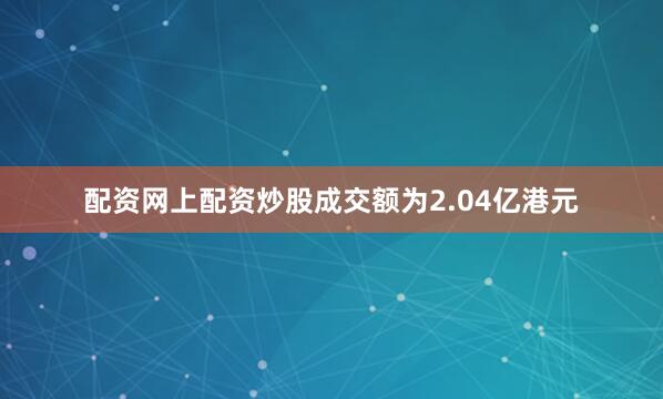 配资网上配资炒股成交额为2.04亿港元