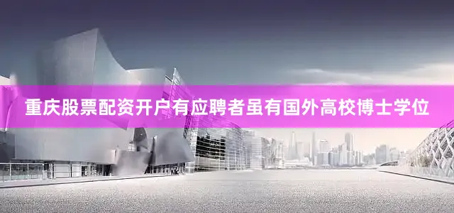 重庆股票配资开户有应聘者虽有国外高校博士学位