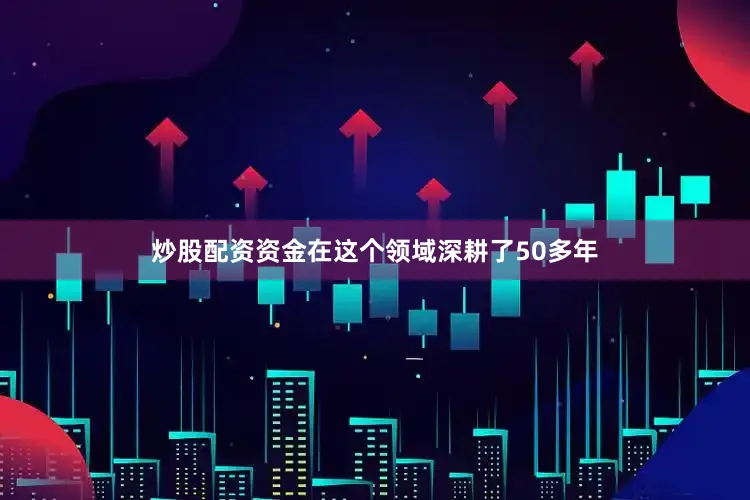 炒股配资资金在这个领域深耕了50多年