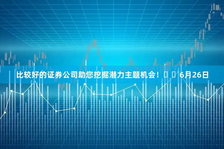 比较好的证券公司助您挖掘潜力主题机会！		6月26日