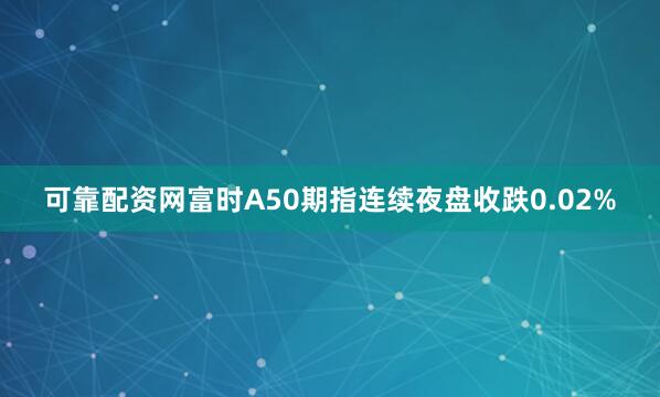 可靠配资网富时A50期指连续夜盘收跌0.02%