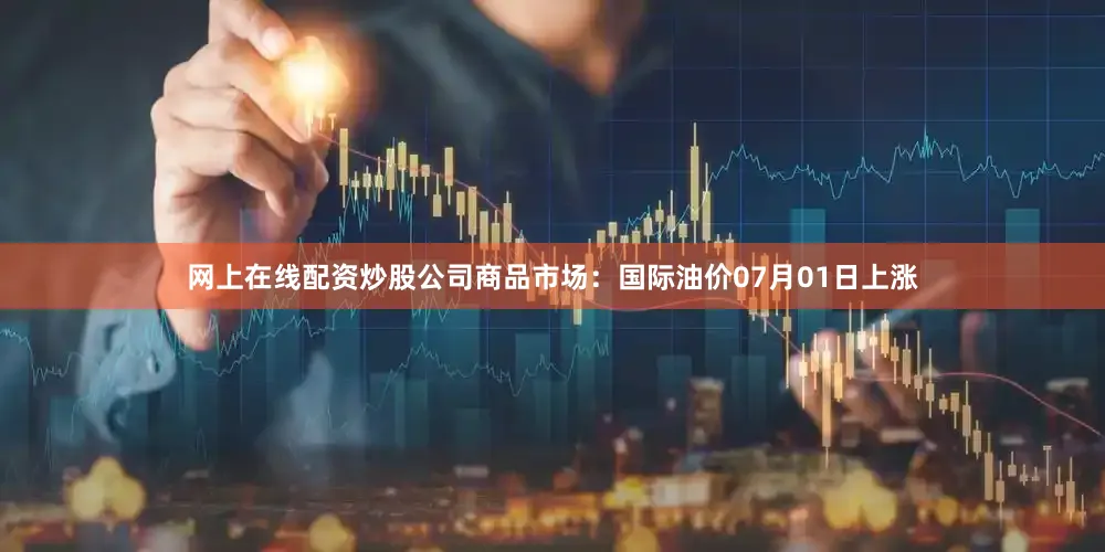 网上在线配资炒股公司　　商品市场：国际油价07月01日上涨