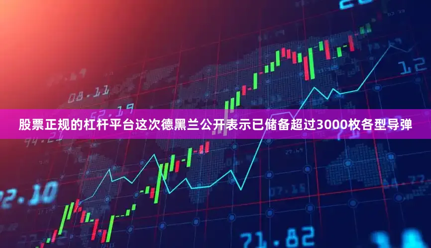 股票正规的杠杆平台这次德黑兰公开表示已储备超过3000枚各型导弹