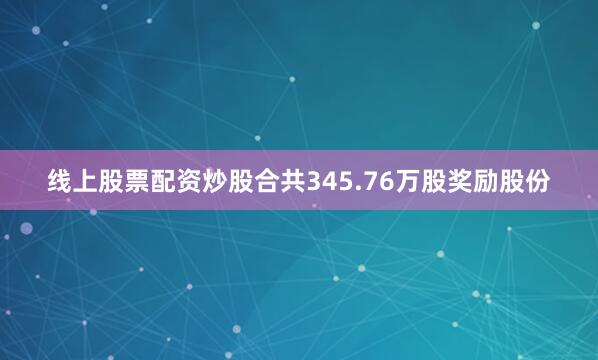 线上股票配资炒股合共345.76万股奖励股份