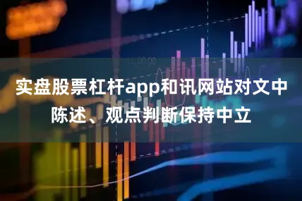 实盘股票杠杆app和讯网站对文中陈述、观点判断保持中立