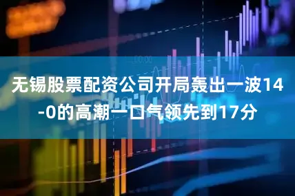 无锡股票配资公司开局轰出一波14-0的高潮一口气领先到17分