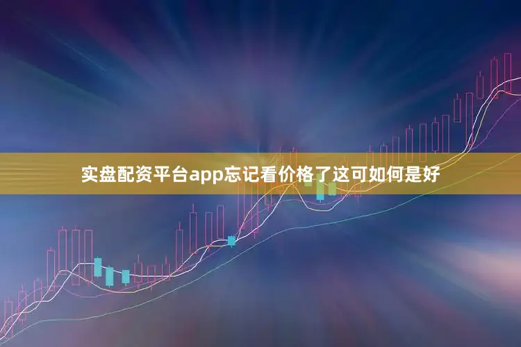实盘配资平台app忘记看价格了这可如何是好