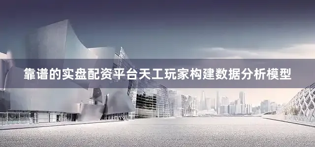 靠谱的实盘配资平台天工玩家构建数据分析模型