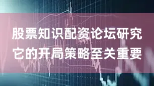 股票知识配资论坛研究它的开局策略至关重要