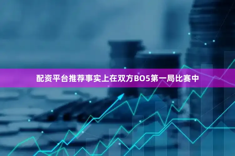 配资平台推荐事实上在双方BO5第一局比赛中