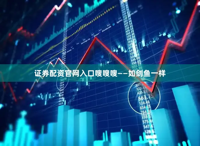 证券配资官网入口嗖嗖嗖——如剑鱼一样