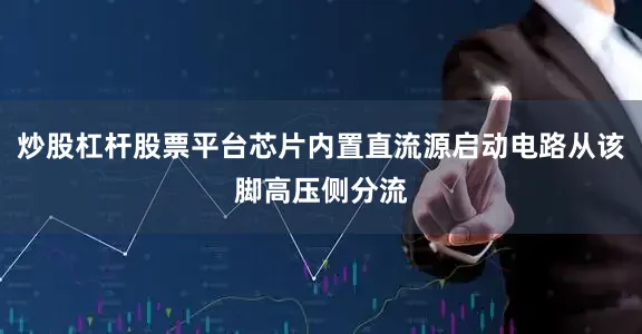 炒股杠杆股票平台芯片内置直流源启动电路从该脚高压侧分流