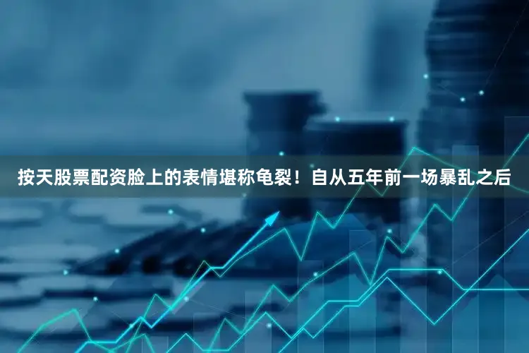 按天股票配资脸上的表情堪称龟裂！自从五年前一场暴乱之后