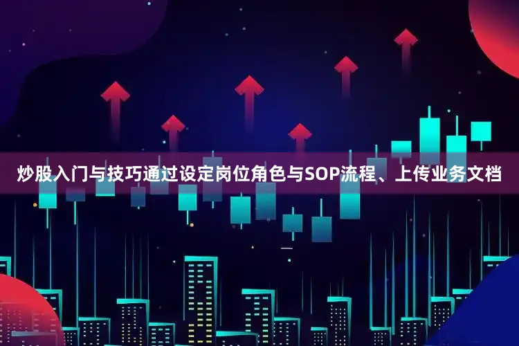炒股入门与技巧通过设定岗位角色与SOP流程、上传业务文档