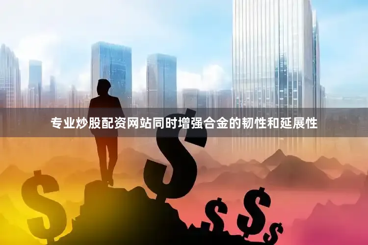 专业炒股配资网站同时增强合金的韧性和延展性