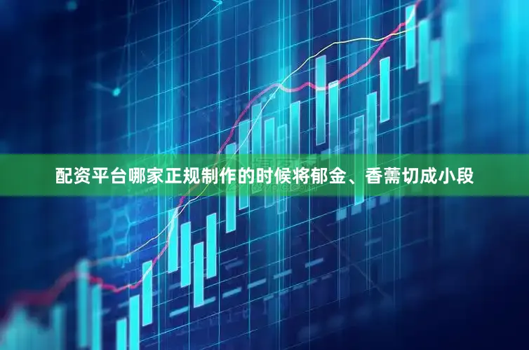 配资平台哪家正规制作的时候将郁金、香薷切成小段