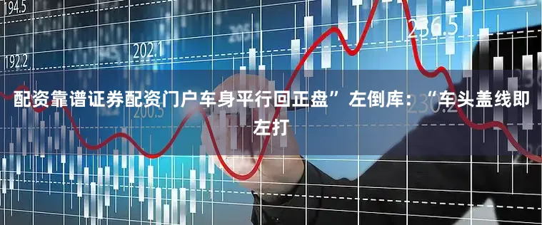 配资靠谱证券配资门户车身平行回正盘” 左倒库：“车头盖线即左打
