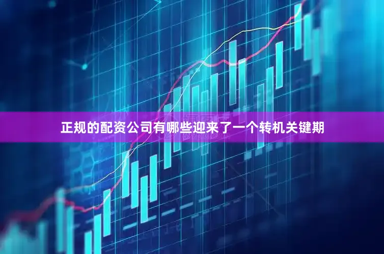 正规的配资公司有哪些迎来了一个转机关键期