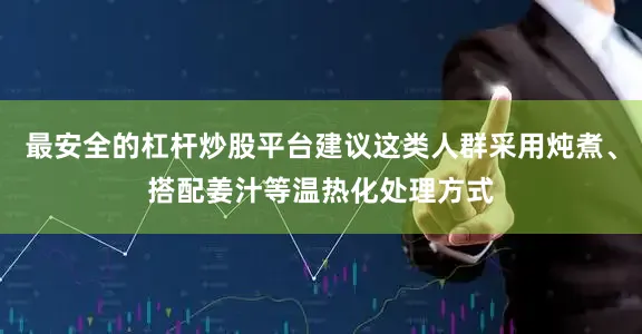 最安全的杠杆炒股平台建议这类人群采用炖煮、搭配姜汁等温热化处理方式