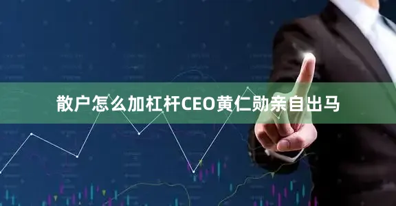 散户怎么加杠杆CEO黄仁勋亲自出马
