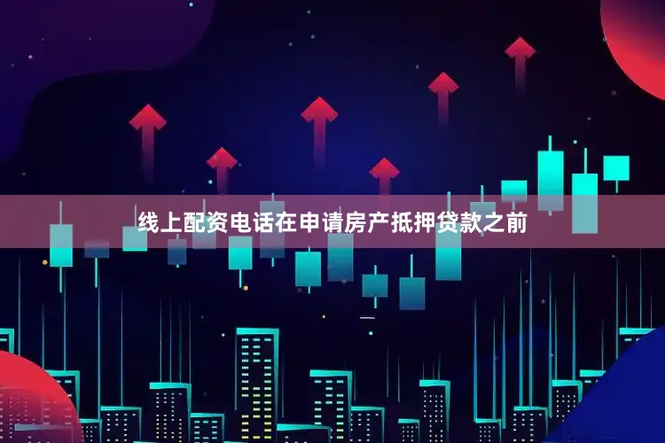 线上配资电话在申请房产抵押贷款之前