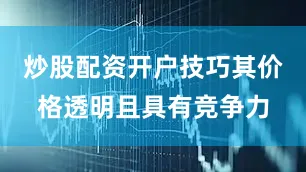 炒股配资开户技巧其价格透明且具有竞争力