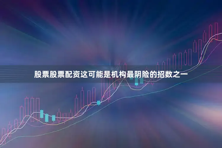 股票股票配资这可能是机构最阴险的招数之一