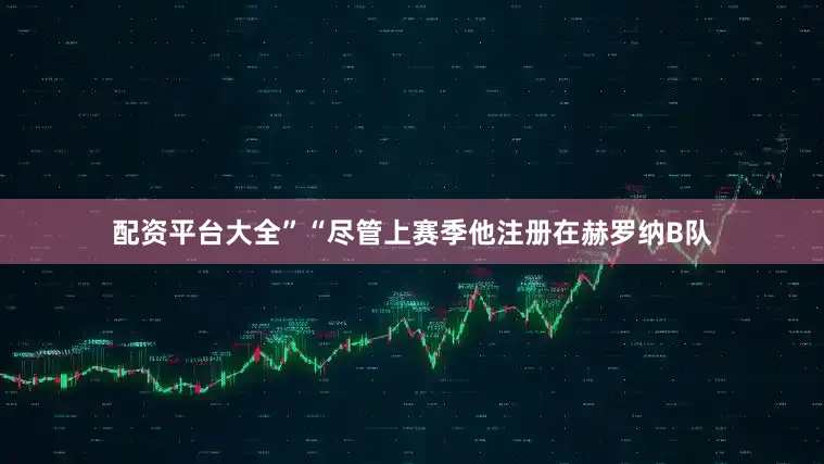配资平台大全”“尽管上赛季他注册在赫罗纳B队