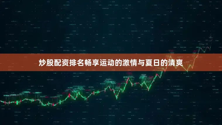 炒股配资排名畅享运动的激情与夏日的清爽