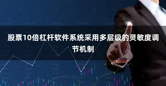 股票10倍杠杆软件系统采用多层级的灵敏度调节机制