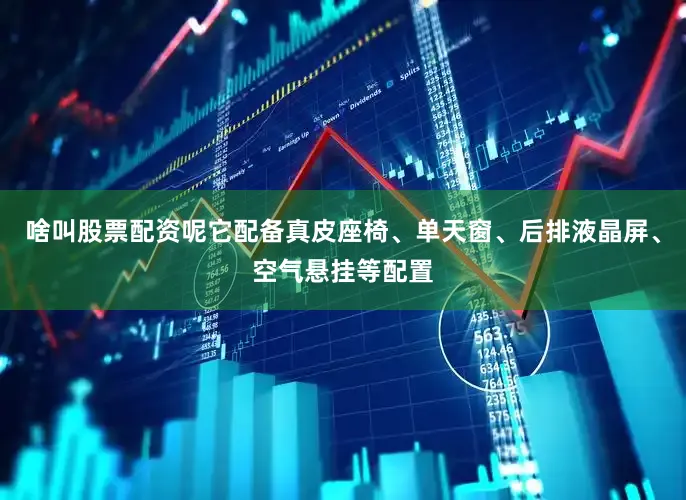 啥叫股票配资呢它配备真皮座椅、单天窗、后排液晶屏、空气悬挂等配置