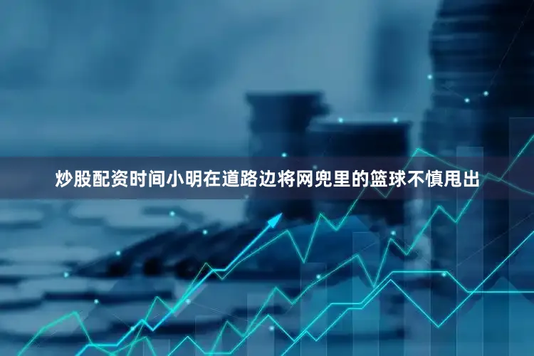 炒股配资时间小明在道路边将网兜里的篮球不慎甩出