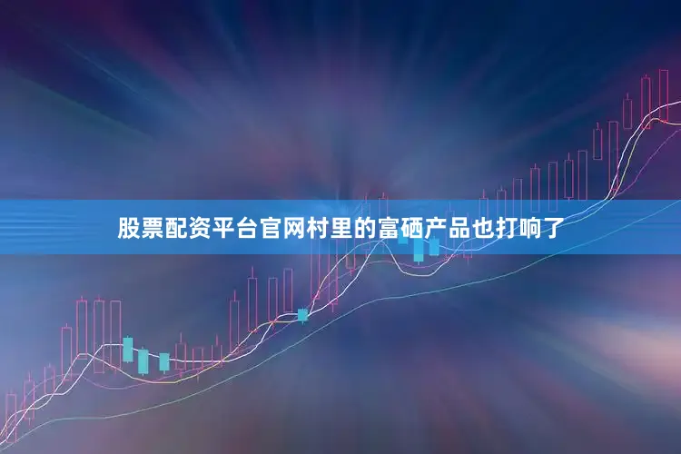 股票配资平台官网村里的富硒产品也打响了