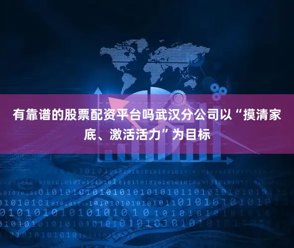 有靠谱的股票配资平台吗武汉分公司以“摸清家底、激活活力”为目标