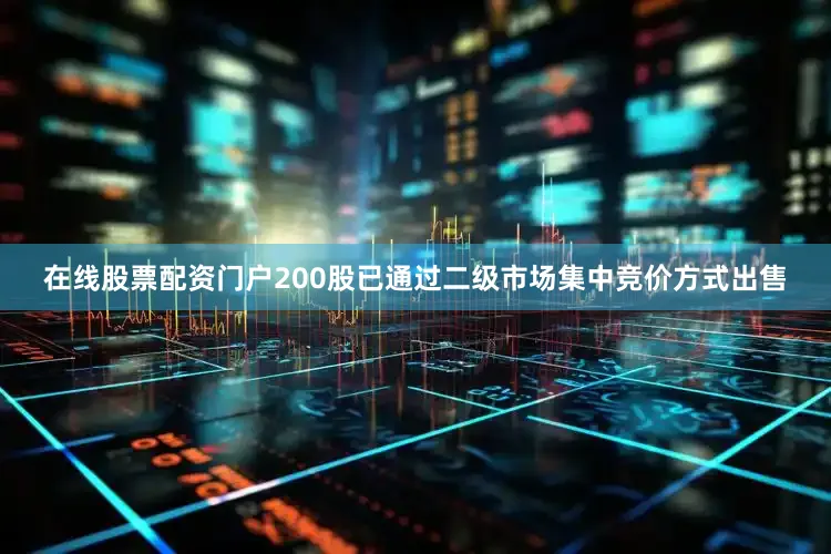 在线股票配资门户200股已通过二级市场集中竞价方式出售