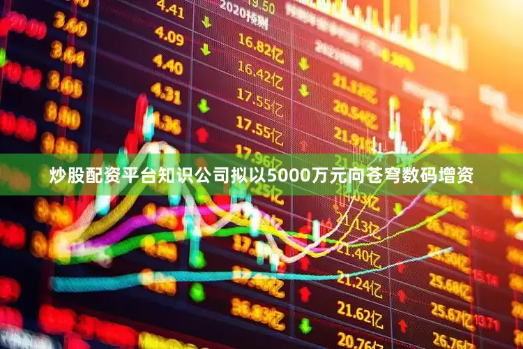 炒股配资平台知识公司拟以5000万元向苍穹数码增资