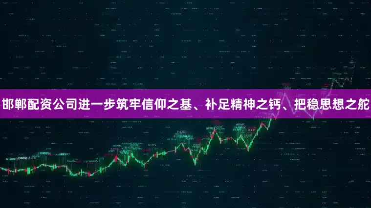 邯郸配资公司进一步筑牢信仰之基、补足精神之钙、把稳思想之舵