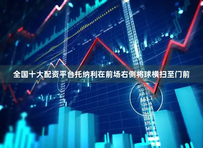 全国十大配资平台托纳利在前场右侧将球横扫至门前