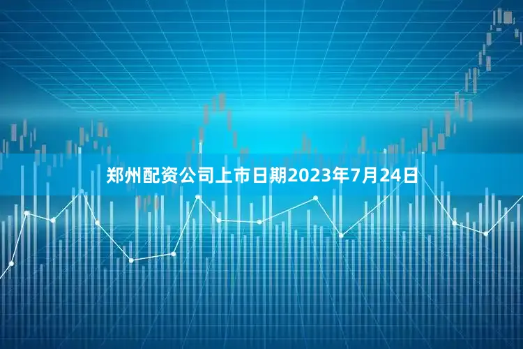 郑州配资公司上市日期2023年7月24日