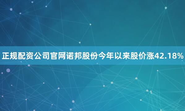 正规配资公司官网诺邦股份今年以来股价涨42.18%