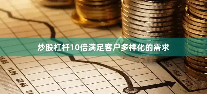 炒股杠杆10倍满足客户多样化的需求