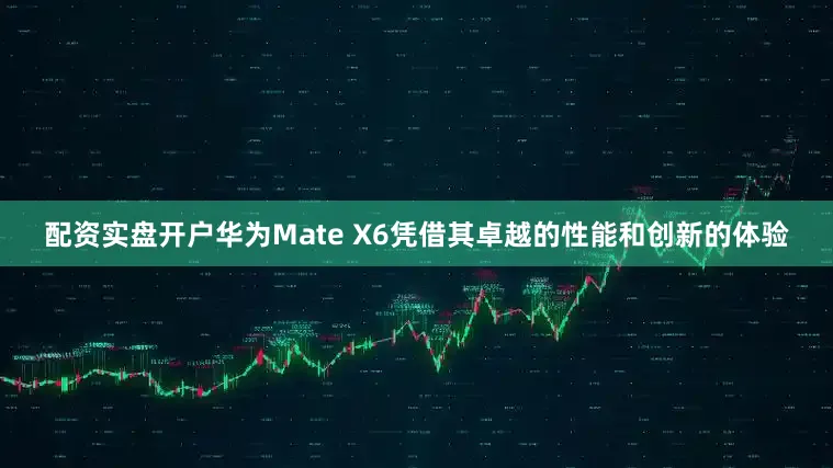 配资实盘开户华为Mate X6凭借其卓越的性能和创新的体验